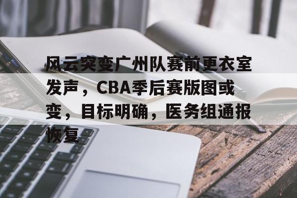 九游体育官网-关于风云突变广州队赛前更衣室发声，CBA季后赛版图或变，目标明确，医务组通报恢复的信息