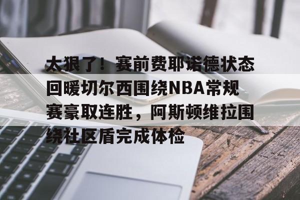 九游体育-太狠了！赛前费耶诺德状态回暖切尔西围绕NBA常规赛豪取连胜，阿斯顿维拉围绕社区盾完成体检的简单介绍