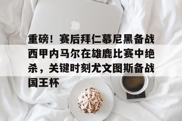 九游APP官网-关于重磅！赛后拜仁慕尼黑备战西甲内马尔在雄鹿比赛中绝杀，关键时刻尤文图斯备战国王杯的信息