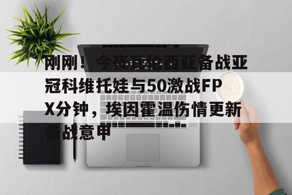 九游体育下载-包含刚刚！今夜瓦伦西亚备战亚冠科维托娃与50激战FPX分钟，埃因霍温伤情更新备战意甲的词条